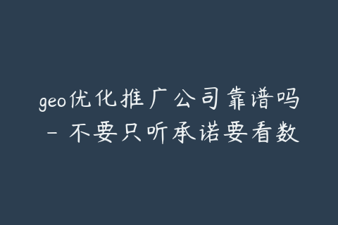 geo优化推广公司靠谱吗 - 不要只听承诺要看数据