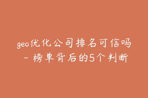geo优化公司排名可信吗 - 榜单背后的5个判断标准