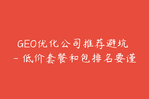 GEO优化公司推荐避坑 - 低价套餐和包排名要谨慎