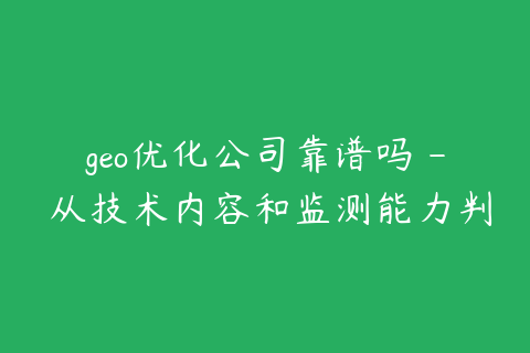 geo优化公司靠谱吗 - 从技术内容和监测能力判断