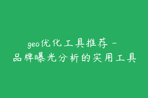 geo优化工具推荐 - 品牌曝光分析的实用工具