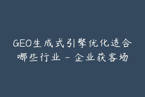 GEO生成式引擎优化适合哪些行业 - 企业获客场景分析