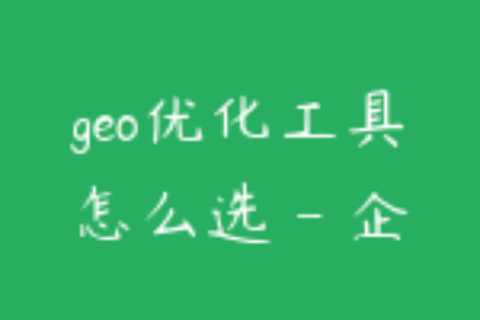 geo优化工具怎么选 - 企业别只看价格和界面