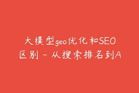大模型geo优化和SEO区别 - 从搜索排名到AI推荐