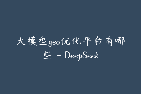 大模型geo优化平台有哪些 - DeepSeek豆包文心一言布局