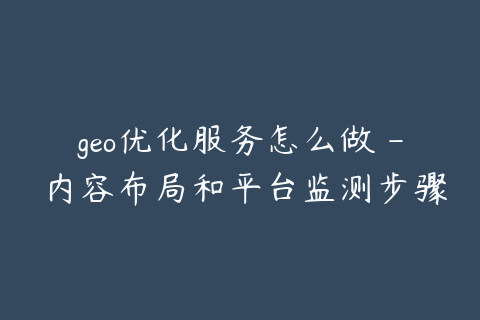 geo优化服务怎么做 - 内容布局和平台监测步骤