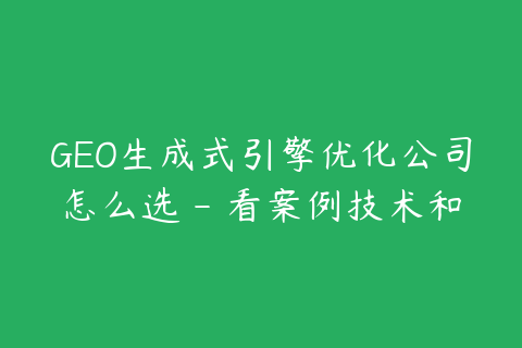 GEO生成式引擎优化公司怎么选 - 看案例技术和监测能力