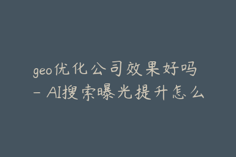 geo优化公司效果好吗 - AI搜索曝光提升怎么评估