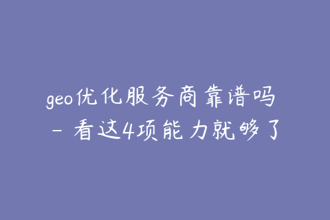geo优化服务商靠谱吗 - 看这4项能力就够了