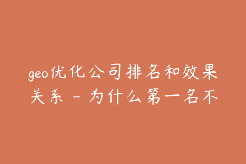 geo优化公司排名和效果关系 - 为什么第一名不一定适合你