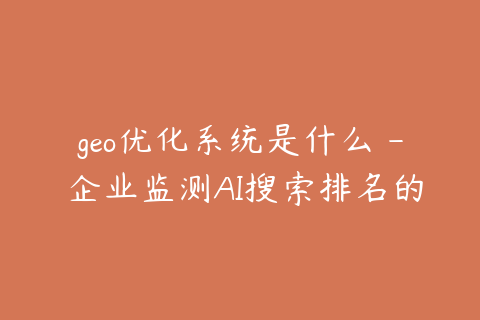 geo优化系统是什么 - 企业监测AI搜索排名的工具