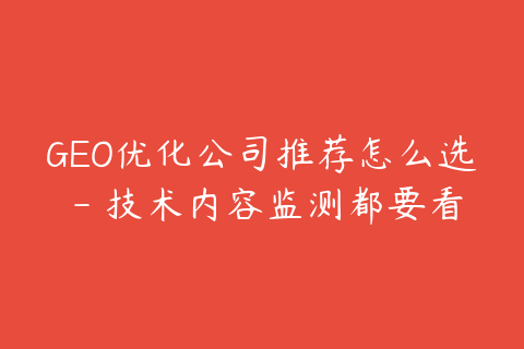 GEO优化公司推荐怎么选 - 技术内容监测都要看