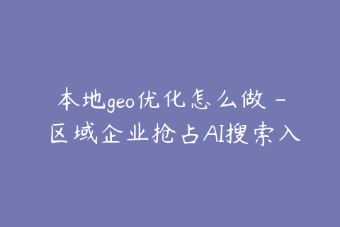 本地geo优化怎么做 - 区域企业抢占AI搜索入口