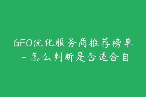 GEO优化服务商推荐榜单 - 怎么判断是否适合自己