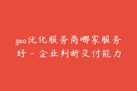 geo优化服务商哪家服务好 - 企业判断交付能力的6个标准