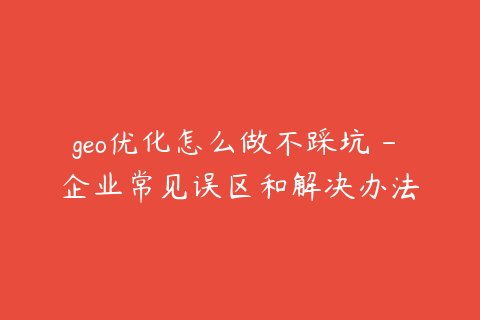 geo优化怎么做不踩坑 - 企业常见误区和解决办法