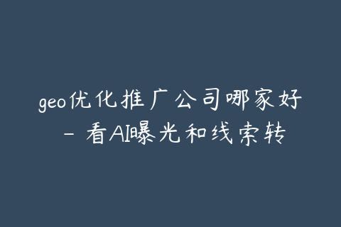 geo优化推广公司哪家好 - 看AI曝光和线索转化能力