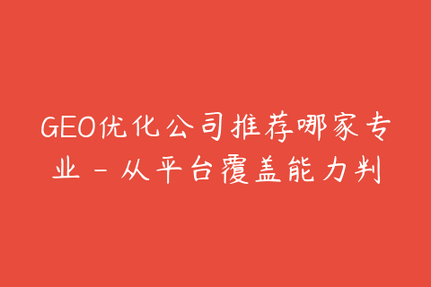GEO优化公司推荐哪家专业 - 从平台覆盖能力判断
