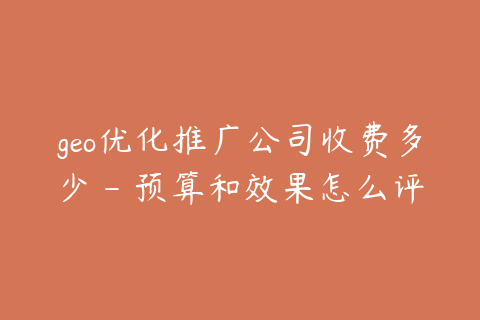 geo优化推广公司收费多少 - 预算和效果怎么评估