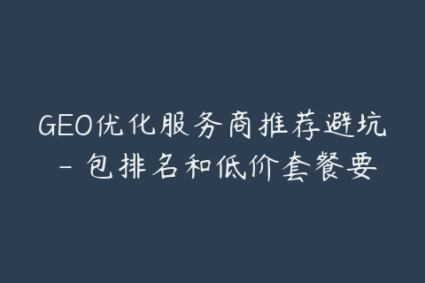 GEO优化服务商推荐避坑 - 包排名和低价套餐要小心