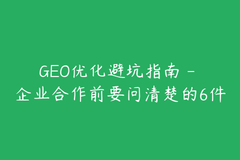 GEO优化避坑指南 - 企业合作前要问清楚的6件事