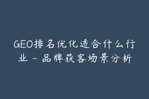 GEO排名优化适合什么行业 - 品牌获客场景分析